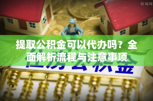 彝良提取公积金可以代办吗？全面解析流程与注意事项