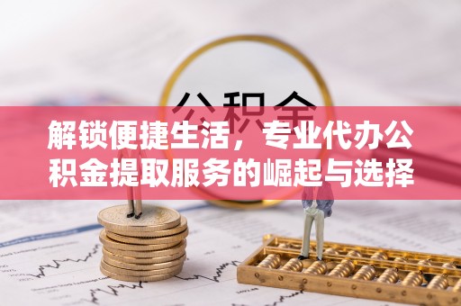 彝良解锁便捷生活，专业代办公积金提取服务的崛起与选择