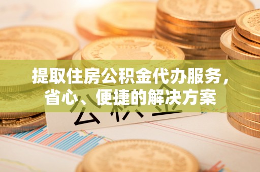 彝良提取住房公积金代办服务，省心、便捷的解决方案