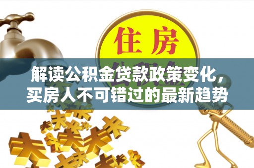 彝良解读公积金贷款政策变化，买房人不可错过的最新趋势