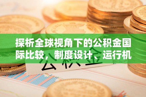 彝良探析全球视角下的公积金国际比较，制度设计、运行机制与未来趋势