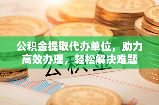 彝良公积金提取代办单位，助力高效办理，轻松解决难题