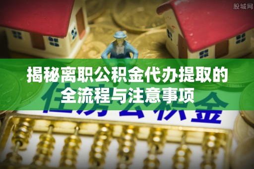 彝良揭秘离职公积金代办提取的全流程与注意事项