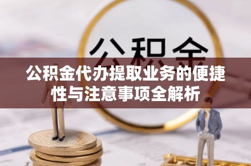 彝良公积金代办提取业务的便捷性与注意事项全解析