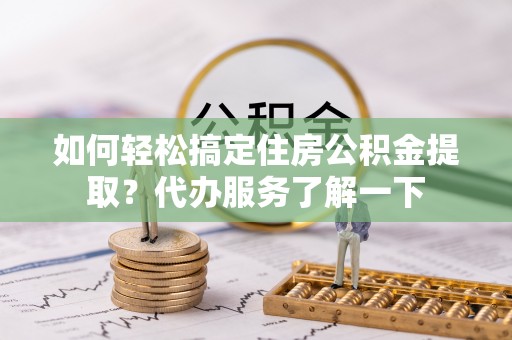 彝良如何轻松搞定住房公积金提取？代办服务了解一下