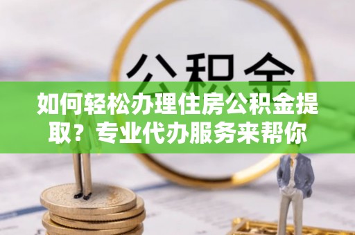 彝良如何轻松办理住房公积金提取？专业代办服务来帮你