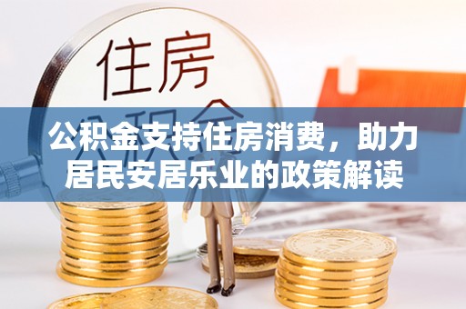 彝良公积金支持住房消费，助力居民安居乐业的政策解读