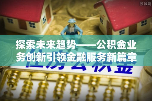 彝良探索未来趋势——公积金业务创新引领金融服务新篇章