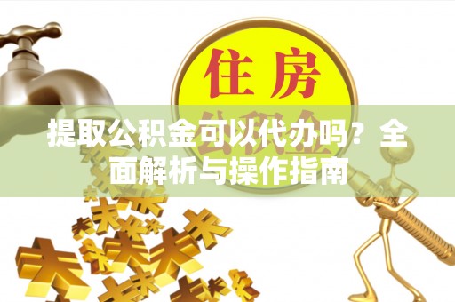 彝良提取公积金可以代办吗？全面解析与操作指南