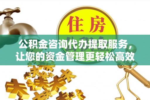 彝良公积金咨询代办提取服务，让您的资金管理更轻松高效