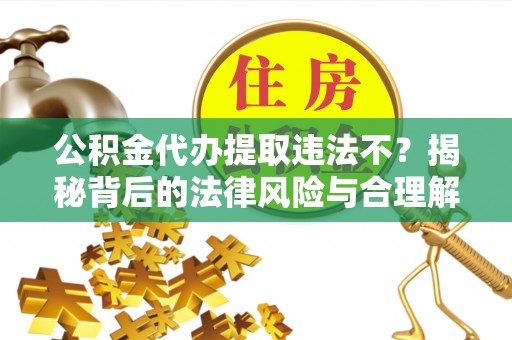 彝良公积金代办提取违法不？揭秘背后的法律风险与合理解决方案