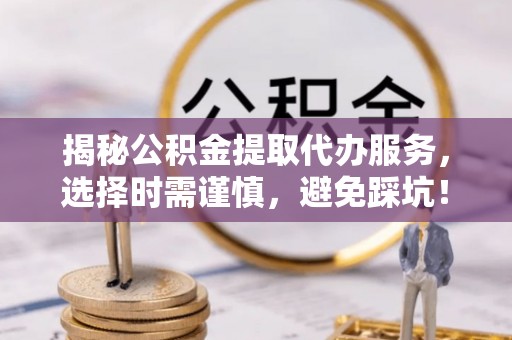 彝良揭秘公积金提取代办服务，选择时需谨慎，避免踩坑！