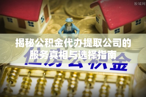 彝良揭秘公积金代办提取公司的服务真相与选择指南