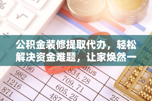 彝良公积金装修提取代办，轻松解决资金难题，让家焕然一新