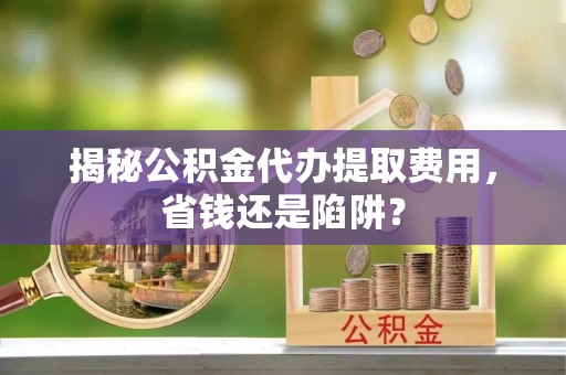 彝良揭秘公积金代办提取费用，省钱还是陷阱？