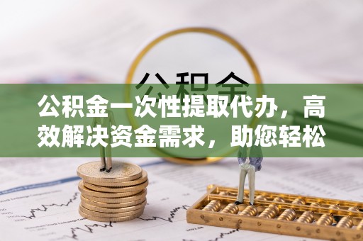 彝良公积金一次性提取代办，高效解决资金需求，助您轻松应对生活难题