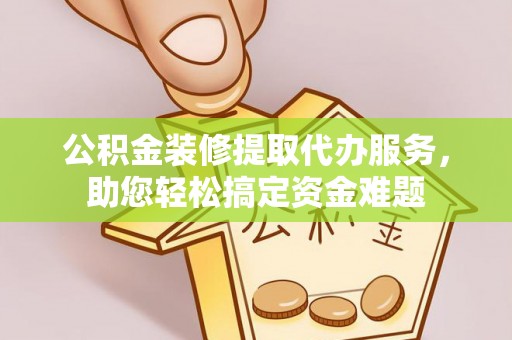 彝良公积金装修提取代办服务，助您轻松搞定资金难题