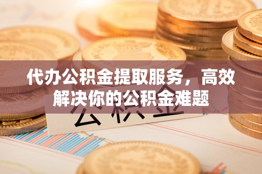 彝良代办公积金提取服务，高效解决你的公积金难题