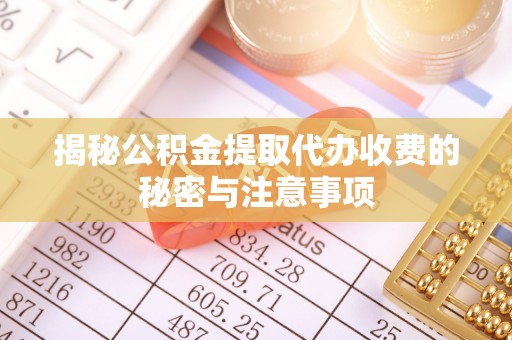 彝良揭秘公积金提取代办收费的秘密与注意事项
