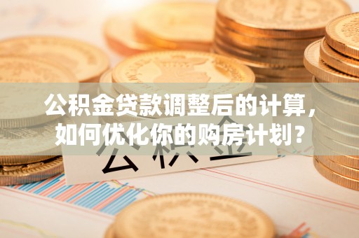 彝良公积金贷款调整后的计算，如何优化你的购房计划？