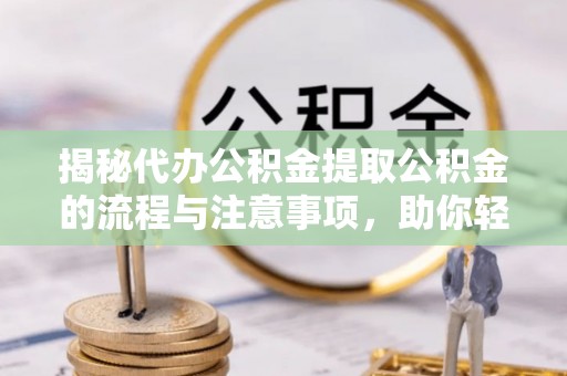 彝良揭秘代办公积金提取公积金的流程与注意事项，助你轻松拿回属于你的钱