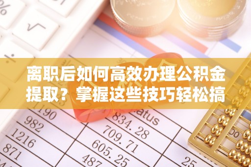 彝良离职后如何高效办理公积金提取？掌握这些技巧轻松搞定