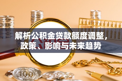彝良解析公积金贷款额度调整，政策、影响与未来趋势