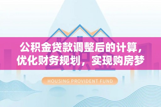 彝良公积金贷款调整后的计算，优化财务规划，实现购房梦想
