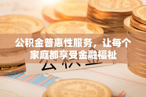 彝良公积金普惠性服务，让每个家庭都享受金融福祉