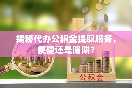 彝良揭秘代办公积金提取服务，便捷还是陷阱？
