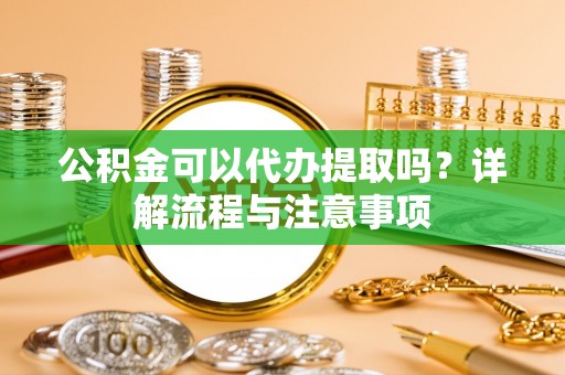 彝良公积金可以代办提取吗？详解流程与注意事项