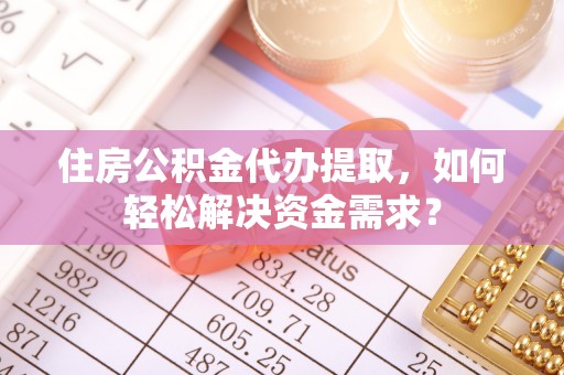 彝良住房公积金代办提取，如何轻松解决资金需求？