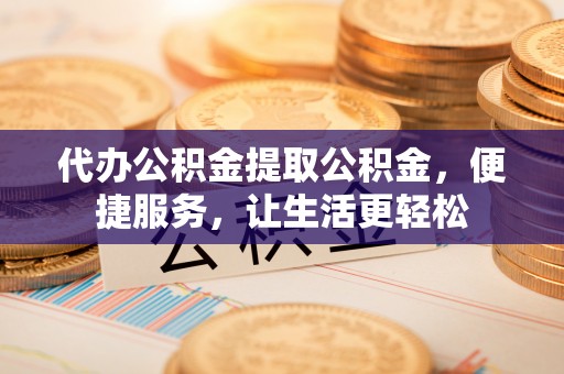 彝良代办公积金提取公积金，便捷服务，让生活更轻松