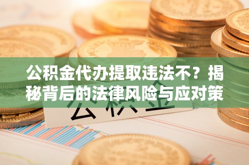 彝良公积金代办提取违法不？揭秘背后的法律风险与应对策略