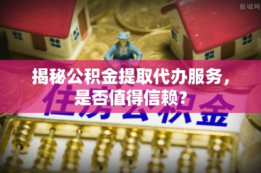 彝良揭秘公积金提取代办服务，是否值得信赖？