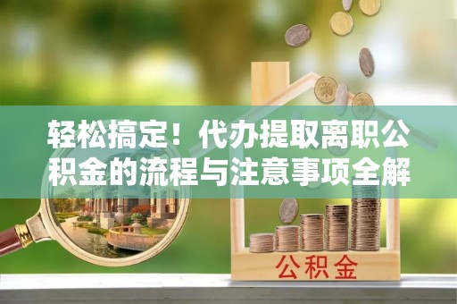 彝良轻松搞定！代办提取离职公积金的流程与注意事项全解析