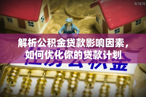 彝良解析公积金贷款影响因素，如何优化你的贷款计划