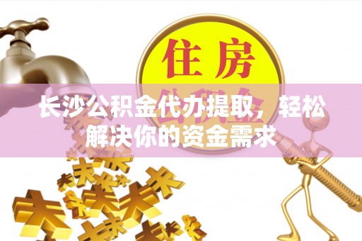 彝良长沙公积金代办提取，轻松解决你的资金需求