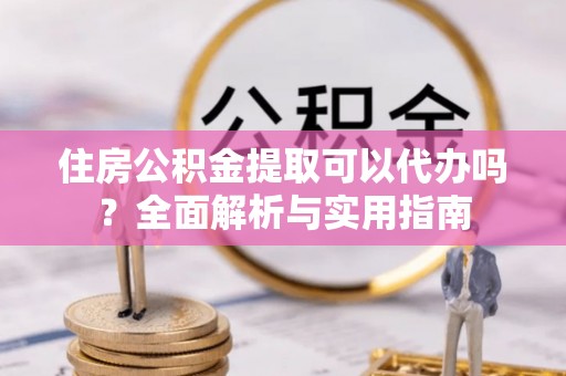 彝良住房公积金提取可以代办吗？全面解析与实用指南