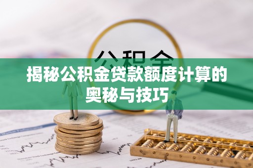 彝良揭秘公积金贷款额度计算的奥秘与技巧