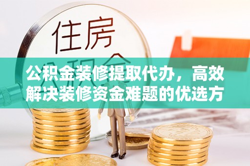 彝良公积金装修提取代办，高效解决装修资金难题的优选方案