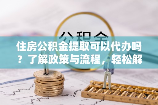 彝良住房公积金提取可以代办吗？了解政策与流程，轻松解决疑惑