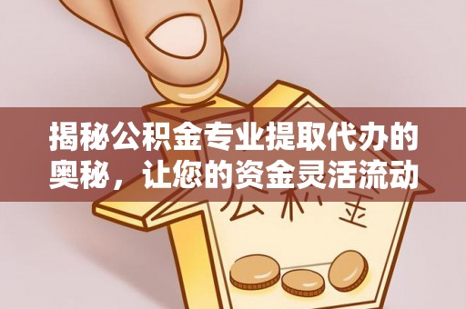 彝良揭秘公积金专业提取代办的奥秘，让您的资金灵活流动