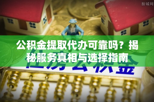 彝良公积金提取代办可靠吗？揭秘服务真相与选择指南