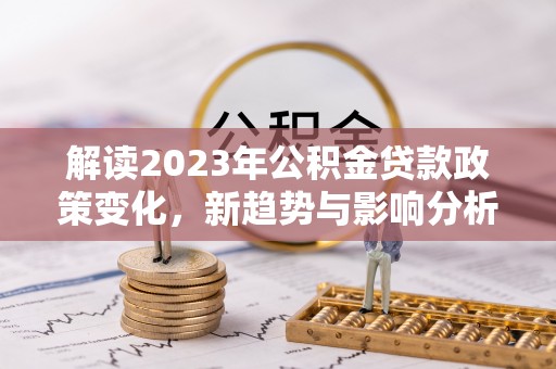 彝良解读2023年公积金贷款政策变化，新趋势与影响分析