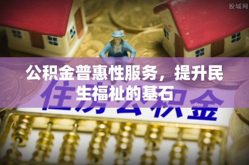 彝良公积金普惠性服务，提升民生福祉的基石