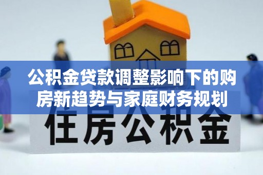 彝良公积金贷款调整影响下的购房新趋势与家庭财务规划