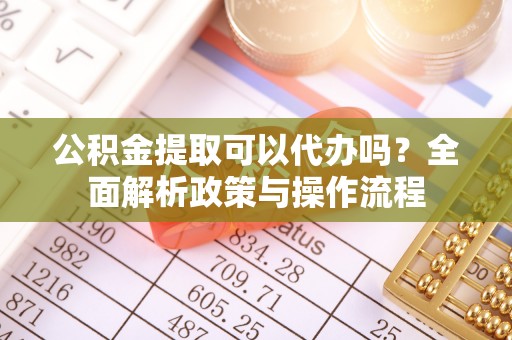 彝良公积金提取可以代办吗？全面解析政策与操作流程