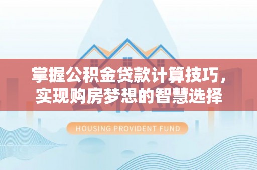 彝良掌握公积金贷款计算技巧，实现购房梦想的智慧选择