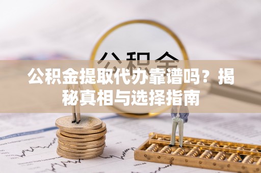 彝良公积金提取代办靠谱吗？揭秘真相与选择指南